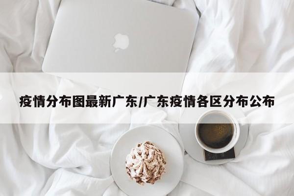 疫情分布图最新广东/广东疫情各区分布公布