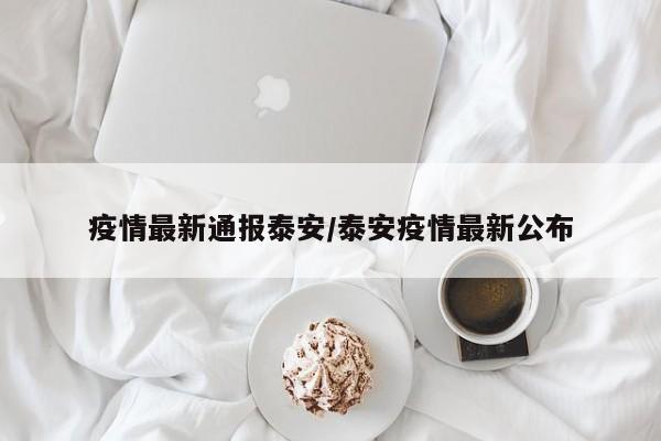 疫情最新通报泰安/泰安疫情最新公布