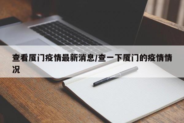 查看厦门疫情最新消息/查一下厦门的疫情情况