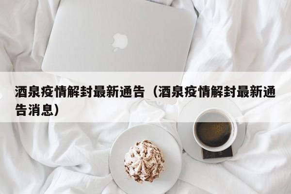 酒泉疫情解封最新通告（酒泉疫情解封最新通告消息）