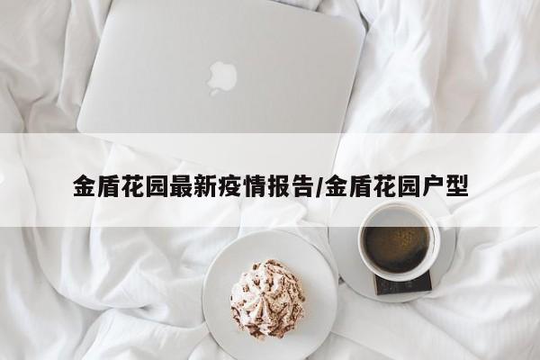 金盾花园最新疫情报告/金盾花园户型