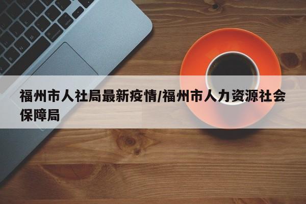 福州市人社局最新疫情/福州市人力资源社会保障局