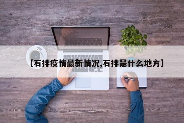 【石排疫情最新情况,石排是什么地方】