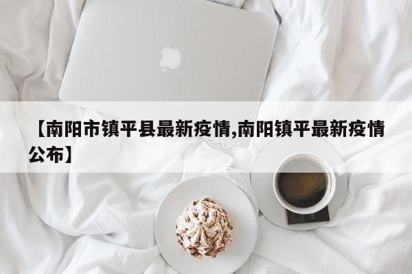 【南阳市镇平县最新疫情,南阳镇平最新疫情公布】