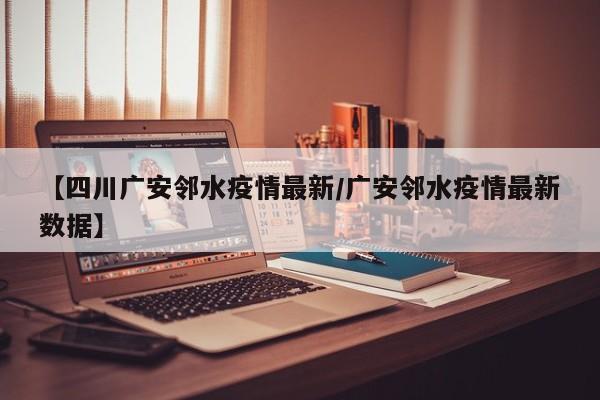 【四川广安邻水疫情最新/广安邻水疫情最新数据】