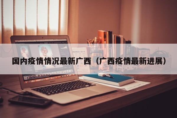 国内疫情情况最新广西（广西疫情最新进展）