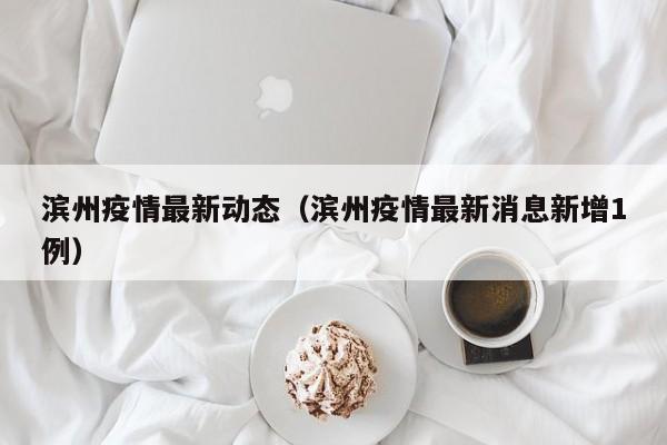 滨州疫情最新动态（滨州疫情最新消息新增1例）