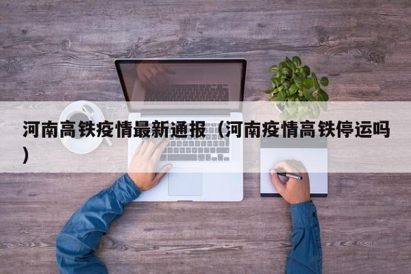 河南高铁疫情最新通报（河南疫情高铁停运吗）
