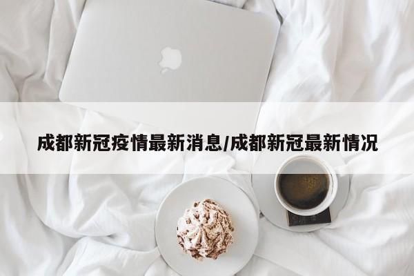 成都新冠疫情最新消息/成都新冠最新情况