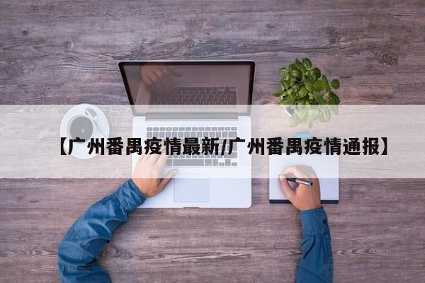 【广州番禺疫情最新/广州番禺疫情通报】