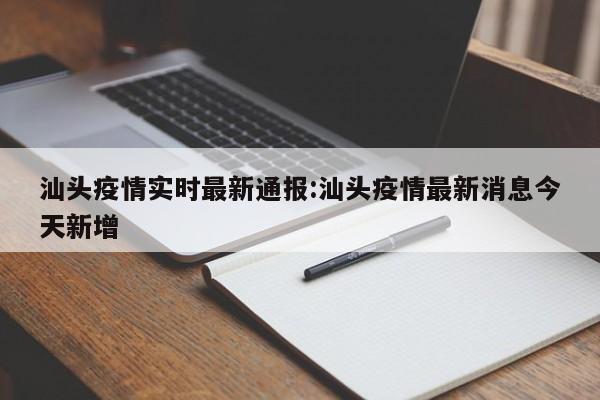 汕头疫情实时最新通报:汕头疫情最新消息今天新增