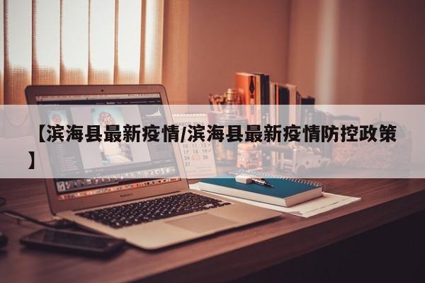 【滨海县最新疫情/滨海县最新疫情防控政策】