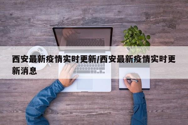 西安最新疫情实时更新/西安最新疫情实时更新消息