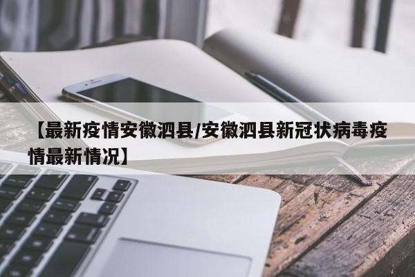 【最新疫情安徽泗县/安徽泗县新冠状病毒疫情最新情况】