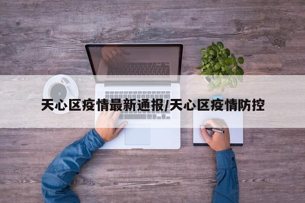 天心区疫情最新通报/天心区疫情防控