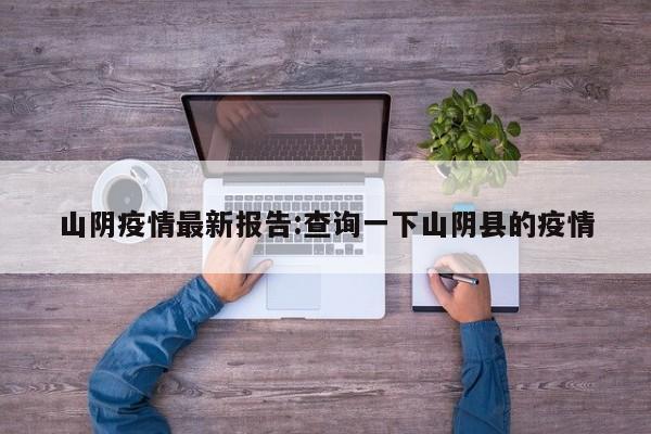 山阴疫情最新报告:查询一下山阴县的疫情