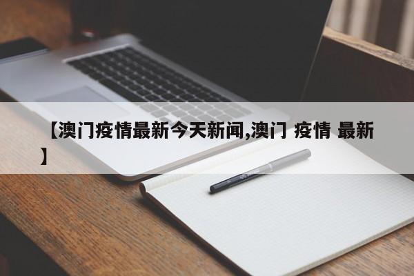 【澳门疫情最新今天新闻,澳门 疫情 最新】