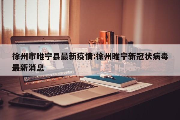 徐州市睢宁县最新疫情:徐州睢宁新冠状病毒最新消息