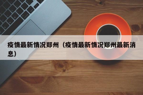 疫情最新情况郑州（疫情最新情况郑州最新消息）