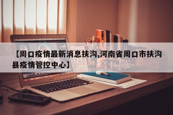 【周口疫情最新消息扶沟,河南省周口市扶沟县疫情管控中心】