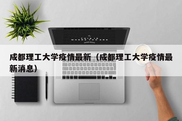成都理工大学疫情最新（成都理工大学疫情最新消息）
