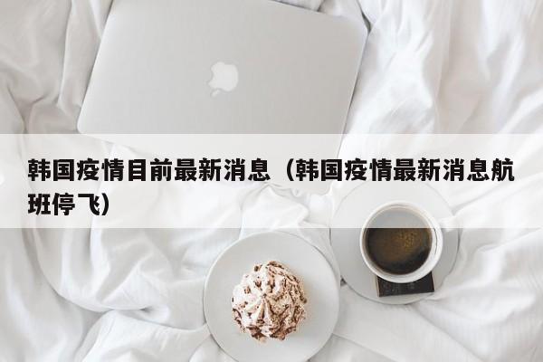 韩国疫情目前最新消息（韩国疫情最新消息航班停飞）