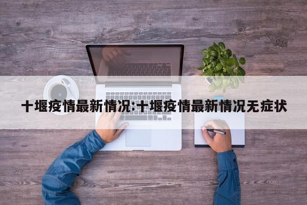 十堰疫情最新情况:十堰疫情最新情况无症状