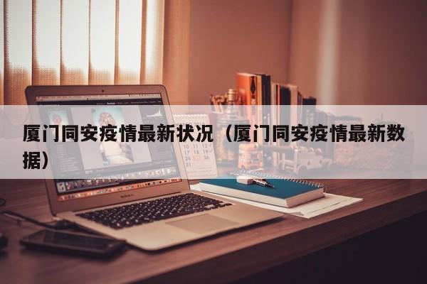 厦门同安疫情最新状况（厦门同安疫情最新数据）