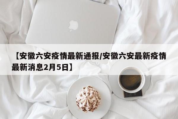 【安徽六安疫情最新通报/安徽六安最新疫情最新消息2月5日】