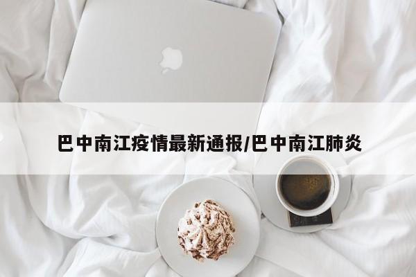 巴中南江疫情最新通报/巴中南江肺炎