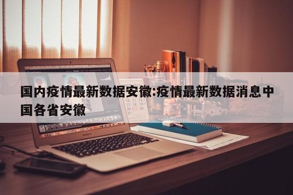 国内疫情最新数据安徽:疫情最新数据消息中国各省安徽