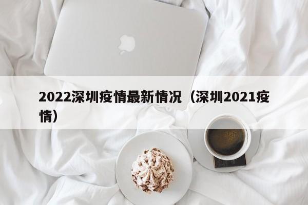 2022深圳疫情最新情况（深圳2021疫情）