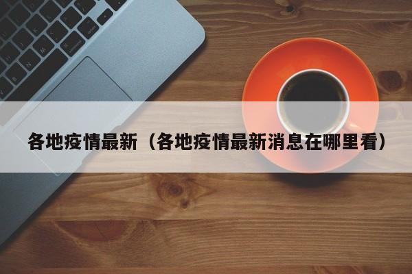 各地疫情最新（各地疫情最新消息在哪里看）