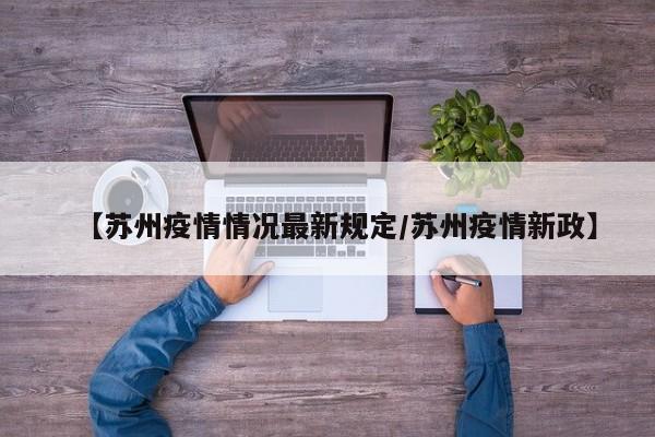 【苏州疫情情况最新规定/苏州疫情新政】