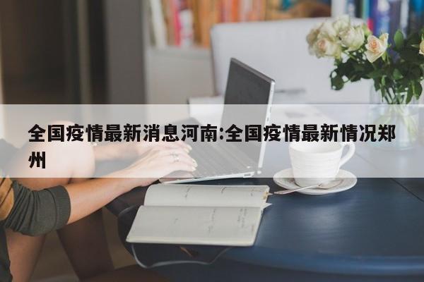 全国疫情最新消息河南:全国疫情最新情况郑州