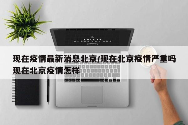 现在疫情最新消息北京/现在北京疫情严重吗现在北京疫情怎样