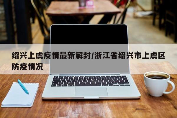 绍兴上虞疫情最新解封/浙江省绍兴市上虞区防疫情况