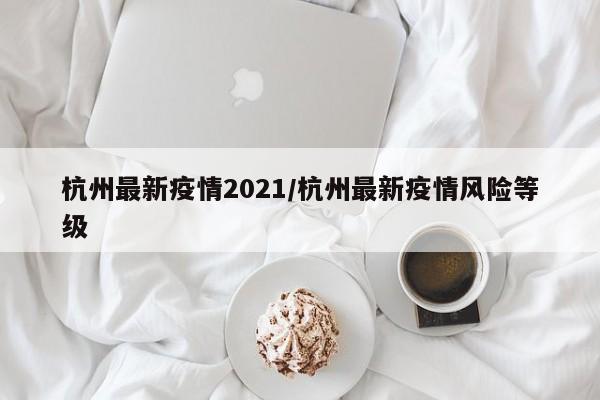 杭州最新疫情2021/杭州最新疫情风险等级