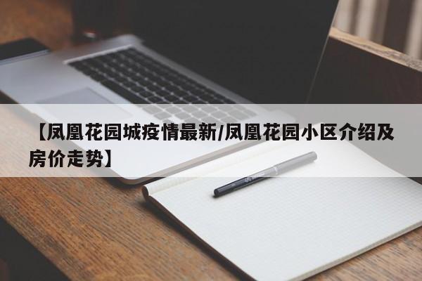 【凤凰花园城疫情最新/凤凰花园小区介绍及房价走势】