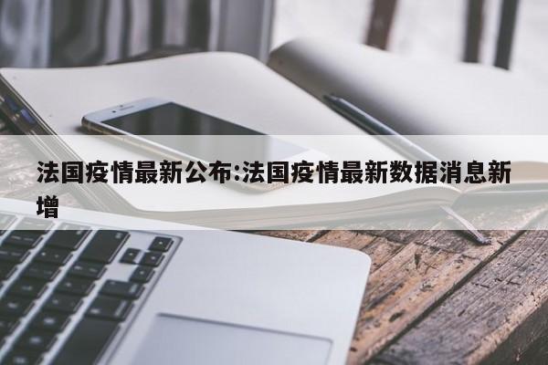 法国疫情最新公布:法国疫情最新数据消息新增