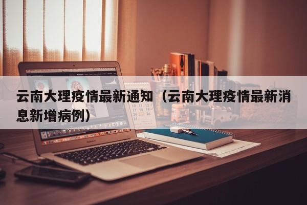 云南大理疫情最新通知（云南大理疫情最新消息新增病例）