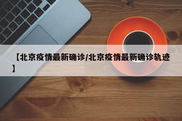 【北京疫情最新确诊/北京疫情最新确诊轨迹】