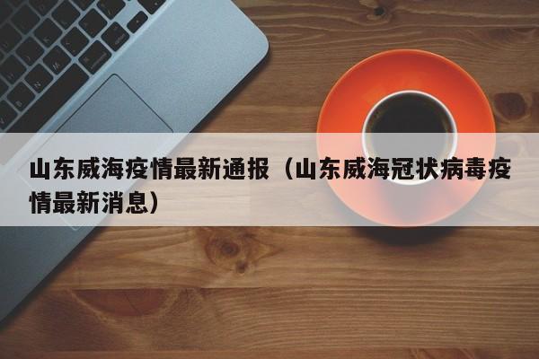 山东威海疫情最新通报（山东威海冠状病毒疫情最新消息）