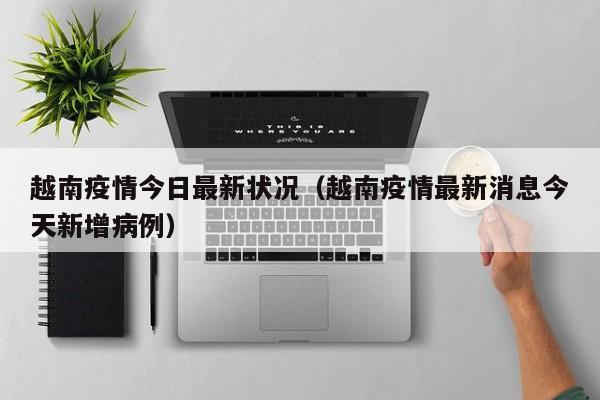 越南疫情今日最新状况（越南疫情最新消息今天新增病例）