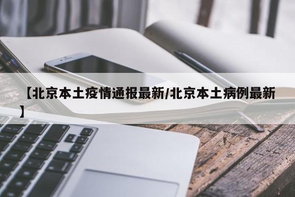 【北京本土疫情通报最新/北京本土病例最新】
