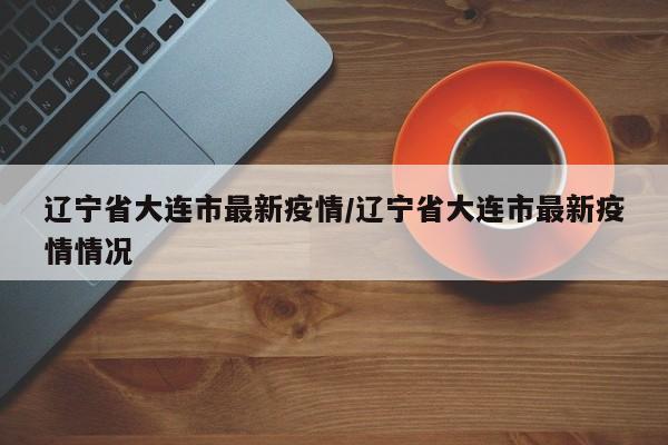 辽宁省大连市最新疫情/辽宁省大连市最新疫情情况