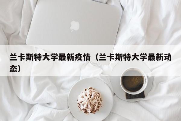 兰卡斯特大学最新疫情（兰卡斯特大学最新动态）