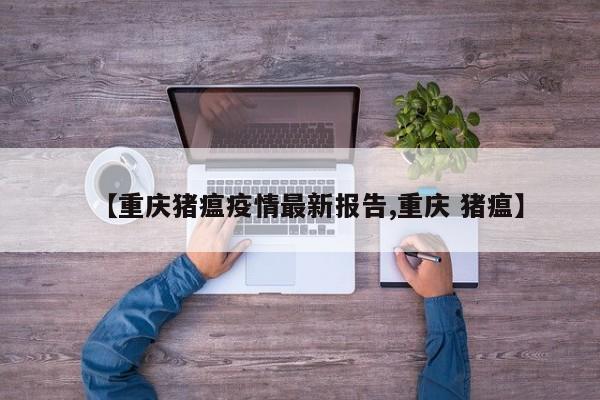【重庆猪瘟疫情最新报告,重庆 猪瘟】