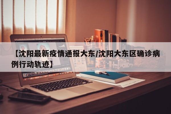 【沈阳最新疫情通报大东/沈阳大东区确诊病例行动轨迹】