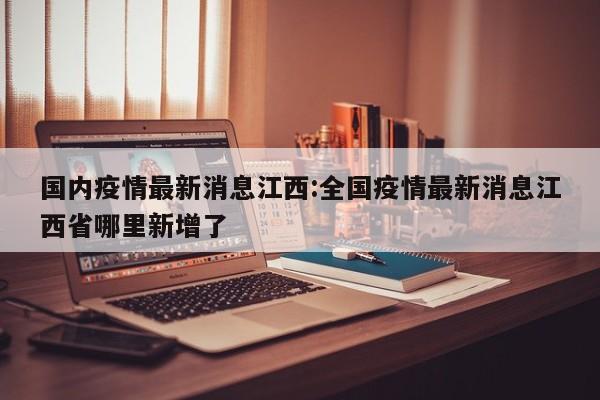 国内疫情最新消息江西:全国疫情最新消息江西省哪里新增了